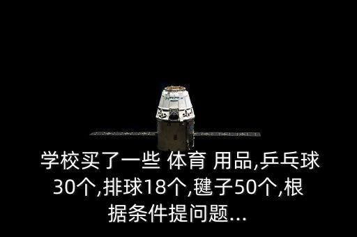  學校買了一些 體育 用品,乒乓球30個,排球18個,毽子50個,根據(jù)條件提問題...