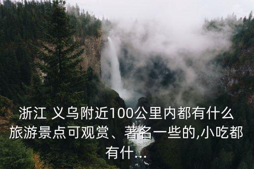 浙江 義烏附近100公里內(nèi)都有什么旅游景點可觀賞、著名一些的,小吃都有什...