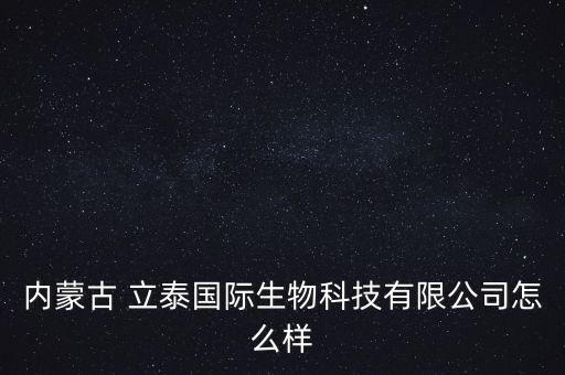 內蒙古 立泰國際生物科技有限公司怎么樣