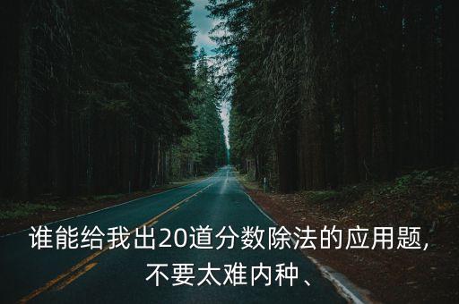 誰能給我出20道分數(shù)除法的應用題,不要太難內種、