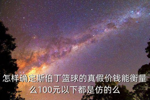 怎樣確定斯伯丁籃球的真假價錢能衡量么100元以下都是仿的么