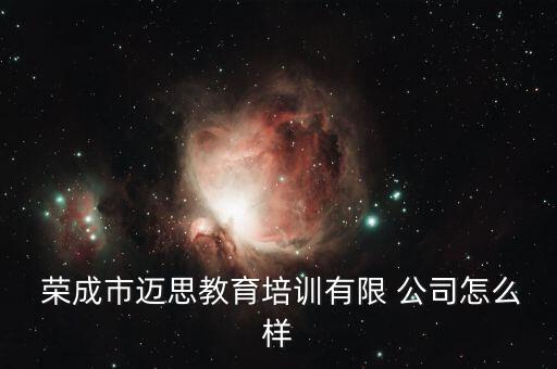  榮成市邁思教育培訓(xùn)有限 公司怎么樣