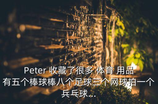 Peter 收藏了很多 體育 用品有五個棒球棒八個足球三個網(wǎng)球拍一個兵乓球...