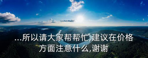 ...所以請大家?guī)蛶兔?建議在價格方面注意什么,謝謝