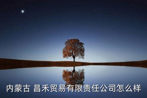 內(nèi)蒙古 昌禾貿(mào)易有限責(zé)任公司怎么樣