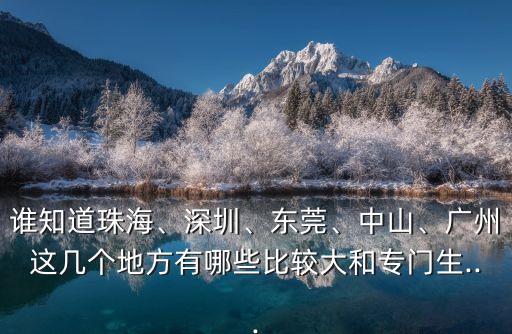 誰知道珠海、深圳、東莞、中山、廣州這幾個(gè)地方有哪些比較大和專門生...