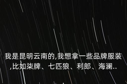 我是昆明云南的,我想拿一些品牌服裝,比如柒牌、七匹狼、利郎、海瀾...