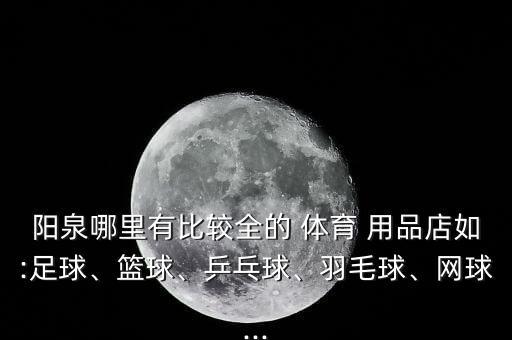 陽泉哪里有比較全的 體育 用品店如:足球、籃球、乒乓球、羽毛球、網(wǎng)球...