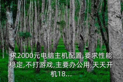 求2000元電腦主機(jī)配置,要求性能穩(wěn)定,不打游戲,主要辦公用,天天開機(jī)18...