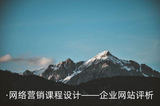 ·網(wǎng)絡(luò)營銷課程設(shè)計——企業(yè)網(wǎng)站評析