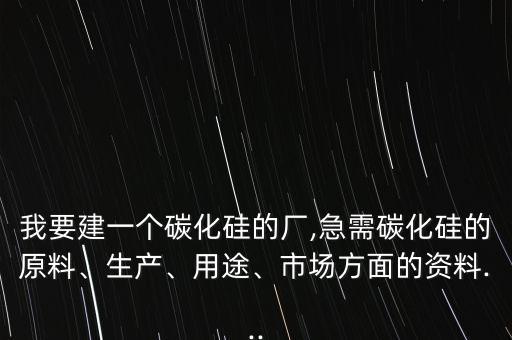 我要建一個(gè)碳化硅的廠,急需碳化硅的原料、生產(chǎn)、用途、市場方面的資料...