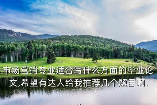 市場營銷專業(yè)適合寫什么方面的畢業(yè)論文,希望有達人給我推薦幾個題目啊...