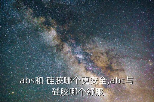 abs和 硅膠哪個更安全,abs與 硅膠哪個舒服